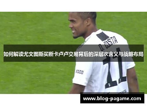 如何解读尤文图斯买断卡卢卢交易背后的深层次含义与战略布局