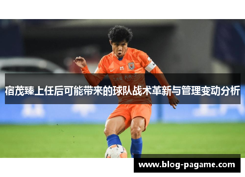 宿茂臻上任后可能带来的球队战术革新与管理变动分析