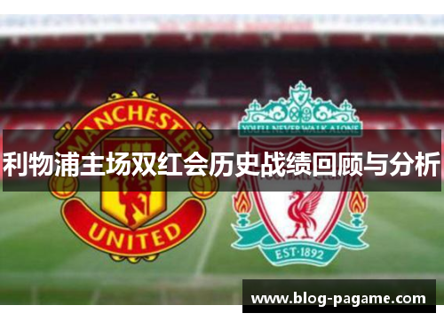 利物浦主场双红会历史战绩回顾与分析 利物浦主场双红会历史战绩回顾与分析