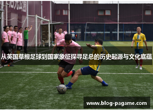 从英国草根足球到国家象征探寻足总的历史起源与文化底蕴