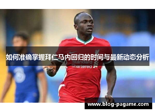 如何准确掌握拜仁马内回归的时间与最新动态分析