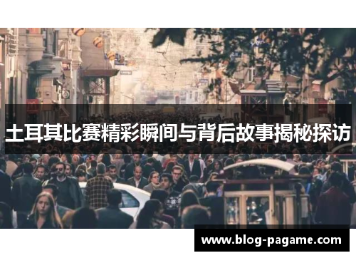 土耳其比赛精彩瞬间与背后故事揭秘探访 土耳其比赛精彩瞬间与背后故事揭秘探访