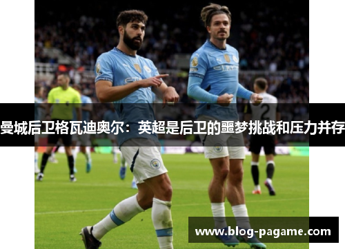 曼城后卫格瓦迪奥尔：英超是后卫的噩梦挑战和压力并存