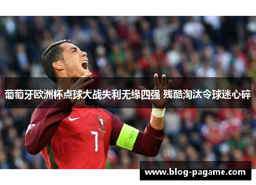 葡萄牙欧洲杯点球大战失利无缘四强 残酷淘汰令球迷心碎