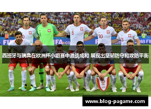 西班牙与瑞典在欧洲杯小组赛中激战成和 展现出坚韧防守和攻防平衡