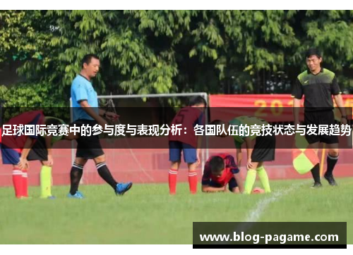 足球国际竞赛中的参与度与表现分析：各国队伍的竞技状态与发展趋势