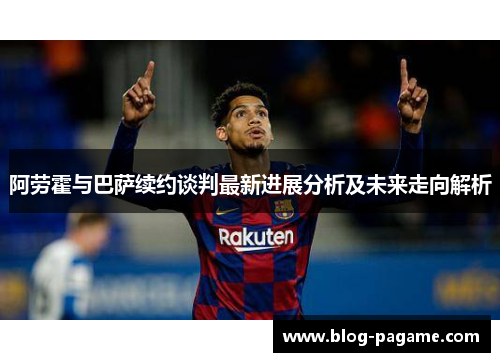 阿劳霍与巴萨续约谈判最新进展分析及未来走向解析