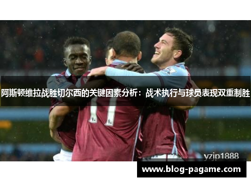 阿斯顿维拉战胜切尔西的关键因素分析：战术执行与球员表现双重制胜